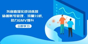 抖音直播实战训练营：涵盖账号管理、流量分析, 助力GMV提升-91创业项目库