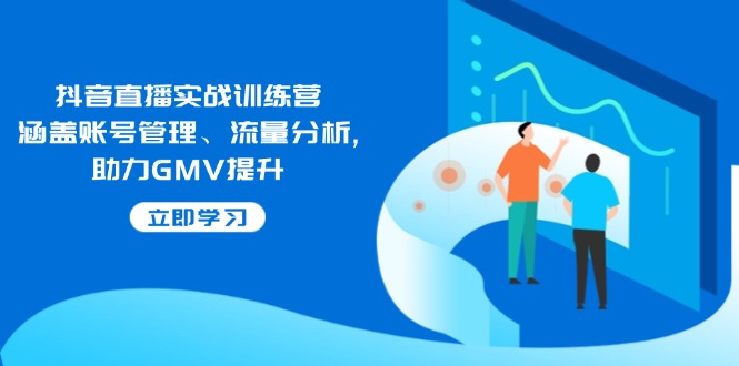 抖音直播实战训练营：涵盖账号管理、流量分析, 助力GMV提升-91创业项目库