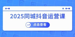 2025同城抖音运营课：涵盖实体店盈利，团购好处，助商家获取流量-91创业项目库