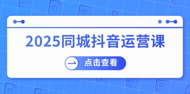 2025同城抖音运营课：涵盖实体店盈利，团购好处，助商家获取流量-91创业项目库