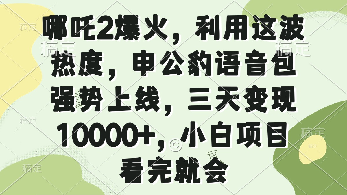 哪吒2爆火，利用这波热度，申公豹语音包强势上线，三天变现10000+，小…-91创业项目库