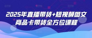 2025年直播带货+短视频图文商品卡带货全方位课程-91创业项目库