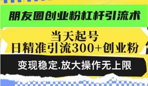 朋友圈创业粉杠杆引流术，投产高轻松日引300+创业粉，变现稳定.放大操...-91创业项目库