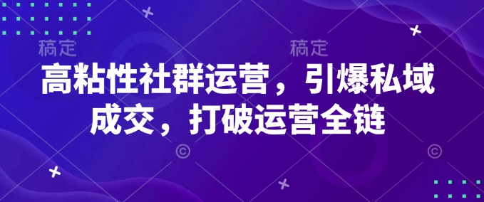 高粘性社群运营，引爆私域成交，打破运营全链-91创业项目库