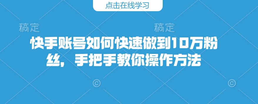 快手账号如何快速做到10万粉丝，手把手教你操作方法-91创业项目库