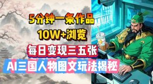 5分钟一条作品，10W+浏览，每日变现三五张，AI三国人物图文玩法揭秘-91创业项目库