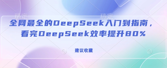 全网最全的DeepSeek入门到指南,看完DeepSeek效率提升80%(建议收藏)-91创业项目库