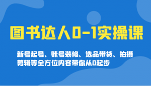 图书达人0-1实操课，新号起号、账号装修、选品带货、拍摄剪辑等全方位内容带你从0起步-91创业项目库