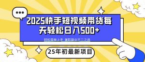 2025年初新项目快手短视频带货轻松日入500+-91创业项目库