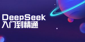 DeepSeek入门到精通：掌握文本生成、知识推理与编程辅助，提升AI应用能力-91创业项目库