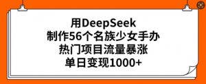 用DeepSeek制作56个名族少女手办，热门项目流量暴涨，单日变现多张-91创业项目库
