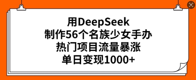 用DeepSeek制作56个名族少女手办，热门项目流量暴涨，单日变现多张-91创业项目库
