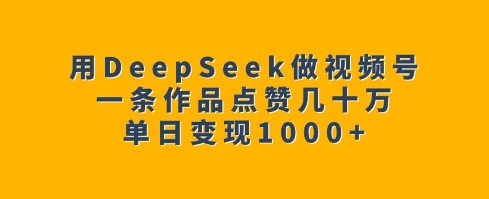 用DeepSeek做视频号，一条作品点赞几十万，单日变现1k-91创业项目库