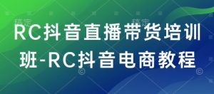 RC抖音直播带货培训班-RC抖音电商教程-91创业项目库