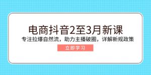 电商抖音2至3月新课：专注拉爆自然流，助力主播破圈，详解新规政策-91创业项目库
