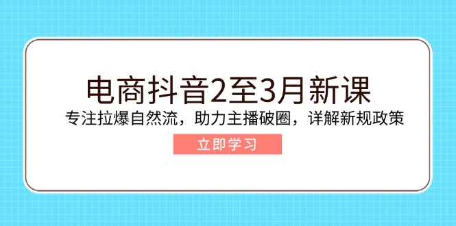电商抖音2至3月新课：专注拉爆自然流，助力主播破圈，详解新规政策-91创业项目库