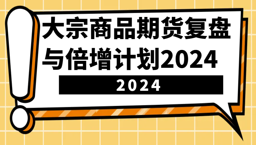 大宗商品期货复盘与倍增计划：识别市场趋势、优化交易策略，提升盈利能力！(更新)-91创业项目库