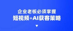 企业短视频AI获客霸屏流量课，6步短视频+AI突围法，3大霸屏抢客策略-91创业项目库