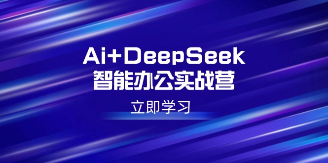 Ai+DeepSeek智能办公实战营：解锁AI写作、设计、PPT等高薪技能-91创业项目库