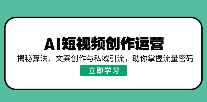 AI短视频创作运营，揭秘算法、文案创作与私域引流，助你掌握流量密码-91创业项目库