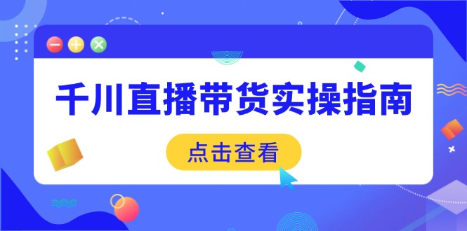 千川直播带货实操指南：从选品到数据优化，基础到实操全面覆盖-91创业项目库