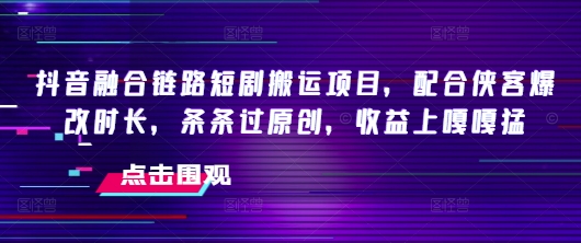 抖音融合链路短剧搬运项目，配合侠客爆改时长，条条过原创，收益嘎嘎猛-91创业项目库
