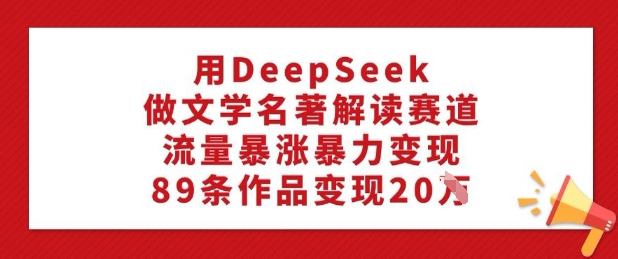 用DeepSeek做文学名著解读赛道，流量暴涨暴力变现，89条作品变现20W-91创业项目库