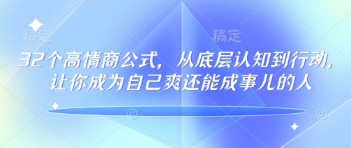 32个高情商公式，​从底层认知到行动，让你成为自己爽还能成事儿的人，133节完整版-91创业项目库