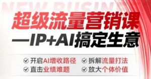 2025年超级流量营销课，IP+AI搞定生意，开启AI增收路径 直击业绩难题 拆解流量打法 放大个体价值-91创业项目库