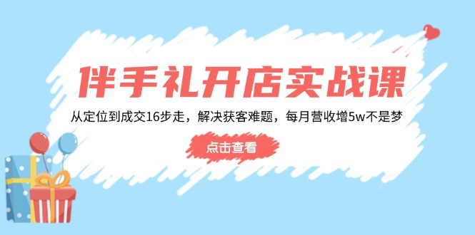 伴手礼开店实战课：从定位到成交16步走，解决获客难题，每月营收增5w+-91创业项目库