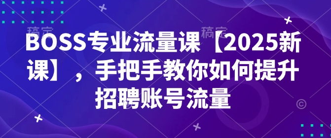 BOSS专业流量课【2025新课】，手把手教你如何提升招聘账号流量-91创业项目库