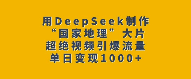 用DeepSeek制作“国家地理”大片，超绝视频引爆流量，单日变现多张-91创业项目库