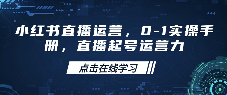 小红书直播运营,0-1实操手册,直播起号运营力-91创业项目库