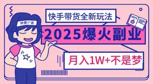 2025年爆红副业！快手带货全新玩法，月入1万加不是梦！-91创业项目库