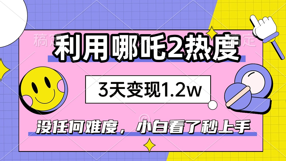 如何利用哪吒2爆火，3天赚1.2W，没有任何难度，小白看了秒学会，抓紧时…-91创业项目库