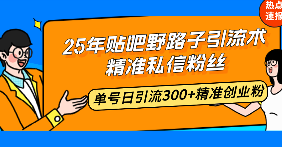 25年贴吧野路子引流术，精准私信粉丝，单号日引流300+精准创业粉-91创业项目库