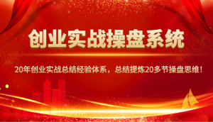 创业实战操盘系统，20年创业实战总结经验体系，总结提炼20多节操盘思维！-91创业项目库