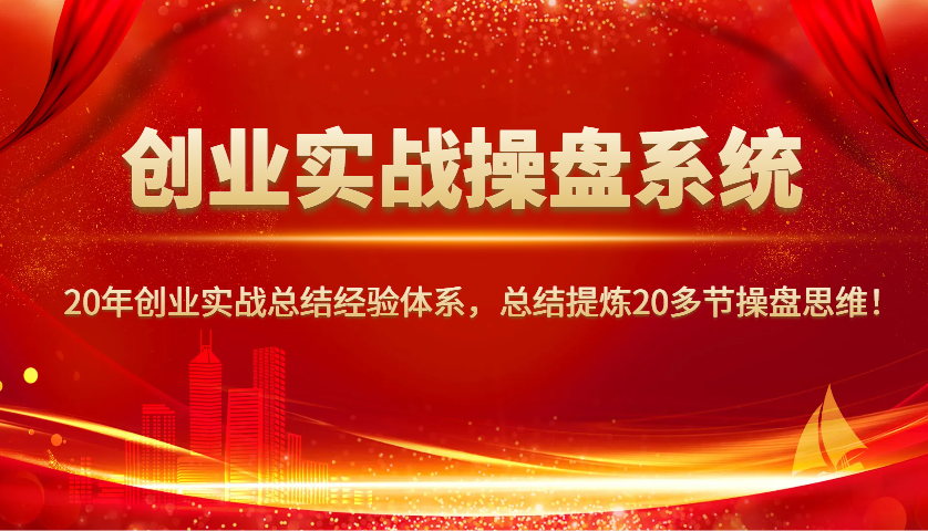 创业实战操盘系统，20年创业实战总结经验体系，总结提炼20多节操盘思维！-91创业项目库