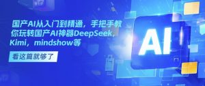国产AI从入门到精通，手把手教你玩转国产AI神器DeepSeek，Kimi，mindshow等-91创业项目库