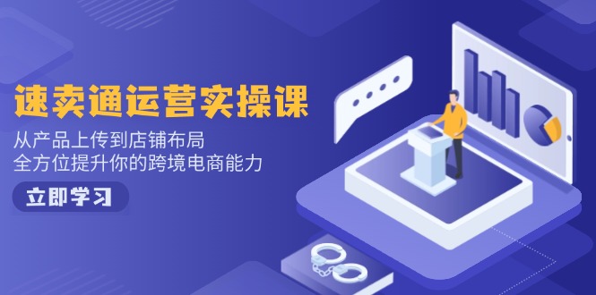 速卖通运营实操课，从产品上传到店铺布局，全方位提升你的跨境电商能力-91创业项目库