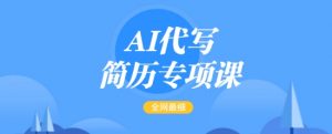 AI代写简历专项课，全网最全面的最简单的简历修改教程，一单15-50元，首月盈利5000+-91创业项目库