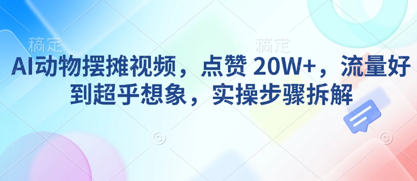 AI动物摆摊视频，点赞 20W+，流量好到超乎想象，实操步骤拆解-91创业项目库