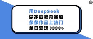 用DeepSeek做家庭教育赛道，条条作品上热门，单日变现多张-91创业项目库