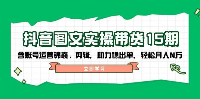 抖音图文带货实操第15期：账号运营锦囊、剪辑，助力稳出单，轻松月入N万-91创业项目库