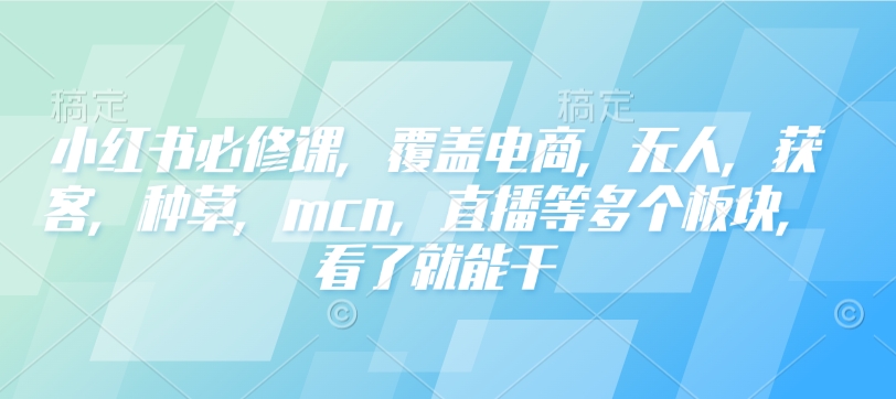 小红书必修课，覆盖电商，无人，获客，种草，mcn，直播等多个板块，看了就能干-91创业项目库