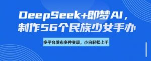 DeepSeek+即梦AI，制作56个民族少女手办，附详细教程+变现方向-91创业项目库
