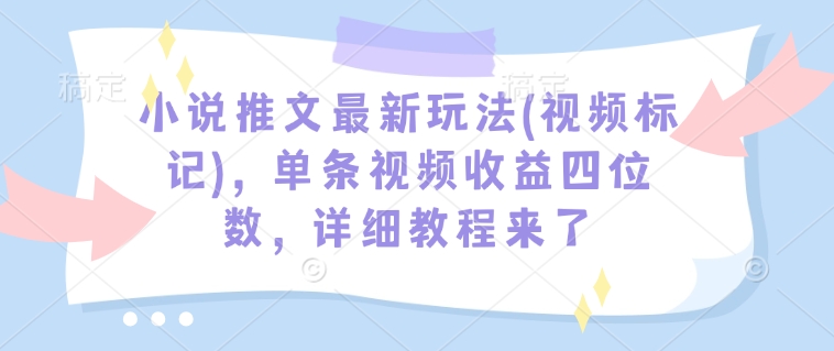 小说推文最新玩法(视频标记)，单条视频收益四位数，详细教程来了-91创业项目库
