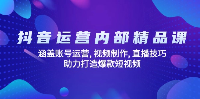 抖音运营内部精品课:涵盖账号运营, 视频制作, 直播技巧, 助力打造爆款…-91创业项目库