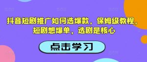 抖音短剧推广如何选爆款，保姆级教程，短剧想爆单，选剧是核心-91创业项目库