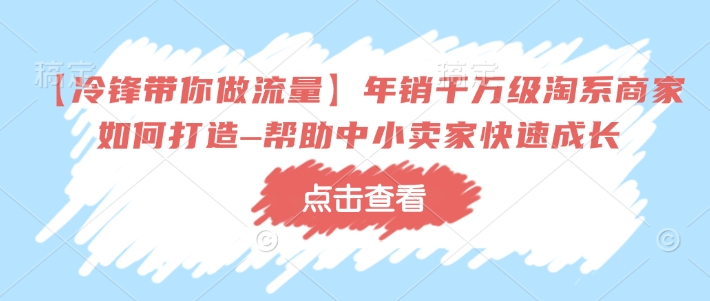 【冷锋带你做流量】年销千万级淘系商家如何打造–帮助中小卖家快速成长-91创业项目库